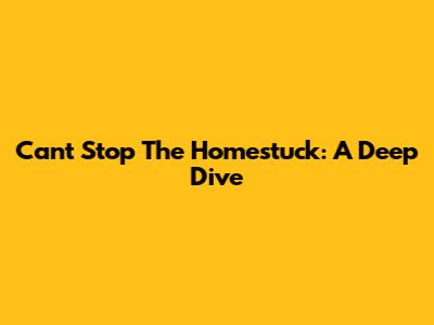 Can't Stop The Homestuck: A Deep Dive
