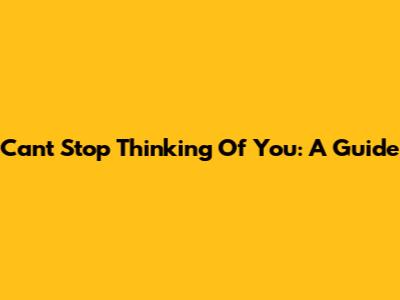 Can't Stop Thinking Of You: A Guide