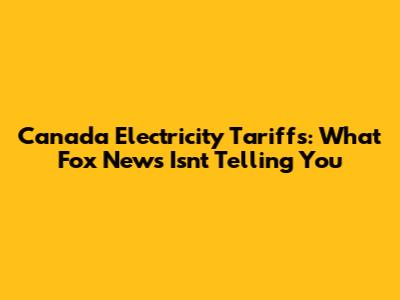 Canada Electricity Tariffs: What Fox News Isn't Telling You