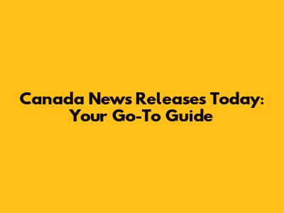 Canada News Releases Today: Your Go-To Guide