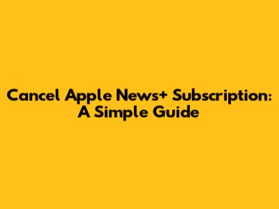 Cancel Apple News+ Subscription: A Simple Guide