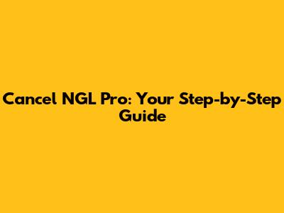 Cancel NGL Pro: Your Step-by-Step Guide