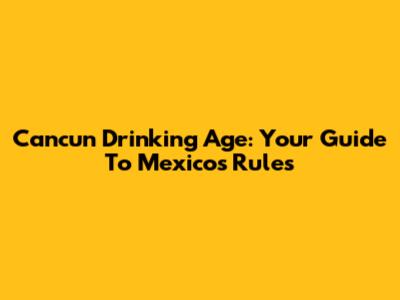 Cancun Drinking Age: Your Guide To Mexico's Rules