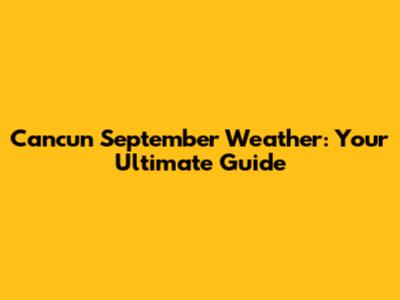 Cancun September Weather: Your Ultimate Guide