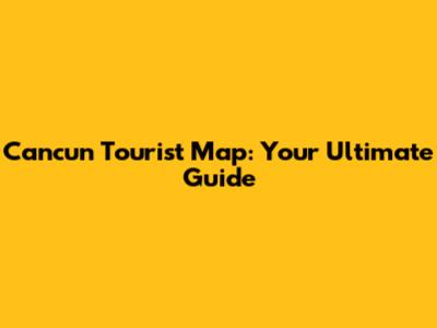 Cancun Tourist Map: Your Ultimate Guide