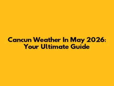 Cancun Weather In May 2026: Your Ultimate Guide