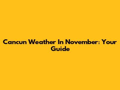 Cancun Weather In November: Your Guide