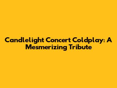 Candlelight Concert Coldplay: A Mesmerizing Tribute