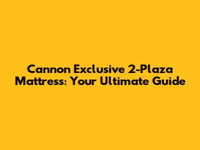 Cannon Exclusive 2-Plaza Mattress: Your Ultimate Guide