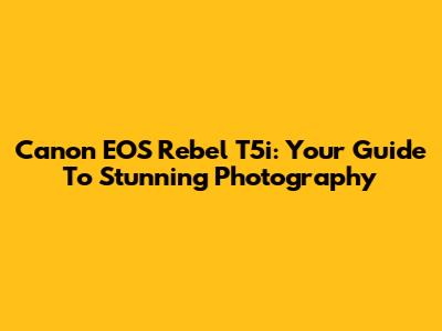Canon EOS Rebel T5i: Your Guide To Stunning Photography