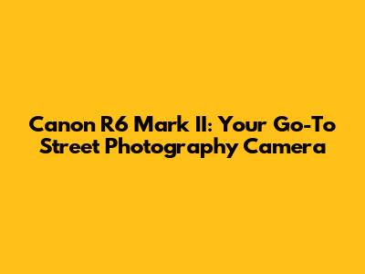 Canon R6 Mark II: Your Go-To Street Photography Camera