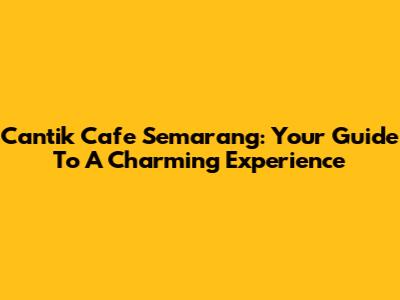 Cantik Cafe Semarang: Your Guide To A Charming Experience