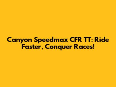 Canyon Speedmax CFR TT: Ride Faster, Conquer Races!