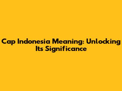 Cap Indonesia Meaning: Unlocking Its Significance
