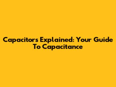 Capacitors Explained: Your Guide To Capacitance