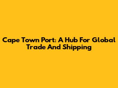 Cape Town Port: A Hub For Global Trade And Shipping