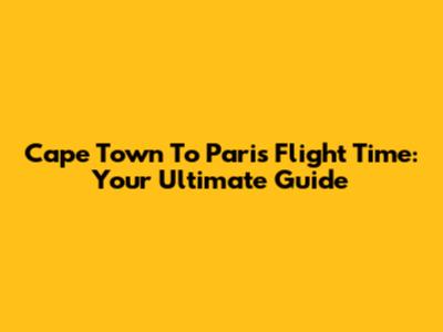 Cape Town To Paris Flight Time: Your Ultimate Guide