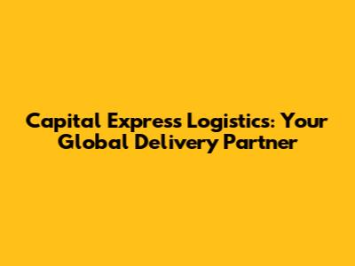 Capital Express Logistics: Your Global Delivery Partner