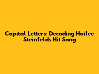 Capital Letters: Decoding Hailee Steinfeld's Hit Song