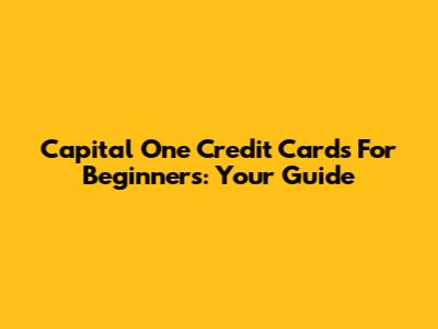 Capital One Credit Cards For Beginners: Your Guide