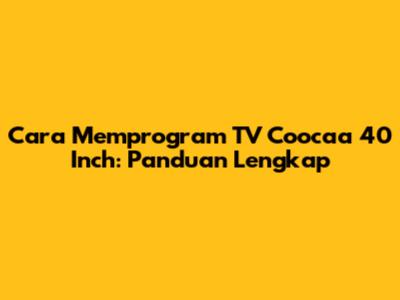 Cara Memprogram TV Coocaa 40 Inch: Panduan Lengkap