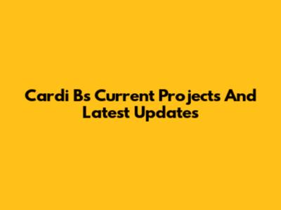 Cardi B's Current Projects And Latest Updates