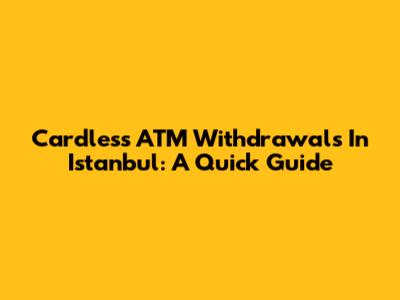 Cardless ATM Withdrawals In Istanbul: A Quick Guide