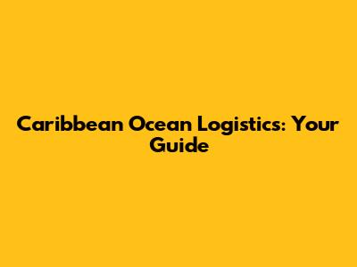 Caribbean Ocean Logistics: Your Guide