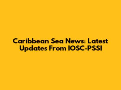 Caribbean Sea News: Latest Updates From IOSC-PSSI