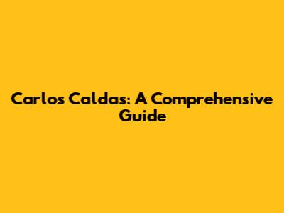 Carlos Caldas: A Comprehensive Guide