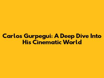 Carlos Gurpegui: A Deep Dive Into His Cinematic World