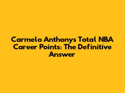 Carmelo Anthony's Total NBA Career Points: The Definitive Answer