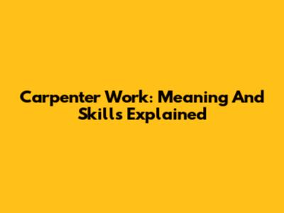 Carpenter Work: Meaning And Skills Explained