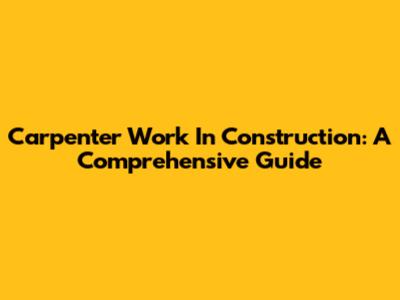 Carpenter Work In Construction: A Comprehensive Guide