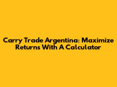 Carry Trade Argentina: Maximize Returns With A Calculator