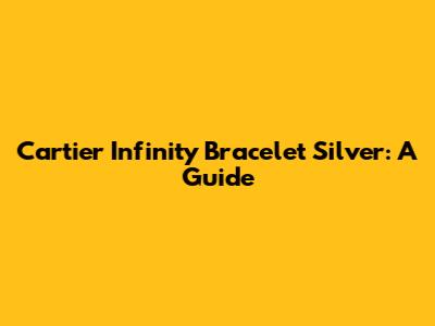 Cartier Infinity Bracelet Silver: A Guide