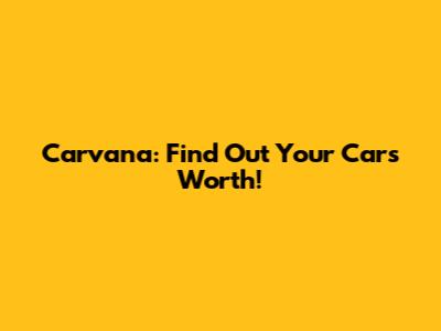Carvana: Find Out Your Car's Worth!