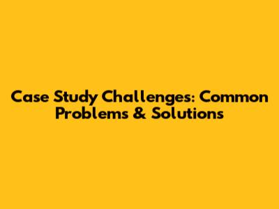 Case Study Challenges: Common Problems & Solutions