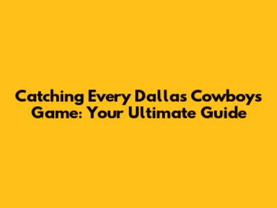 Catching Every Dallas Cowboys Game: Your Ultimate Guide