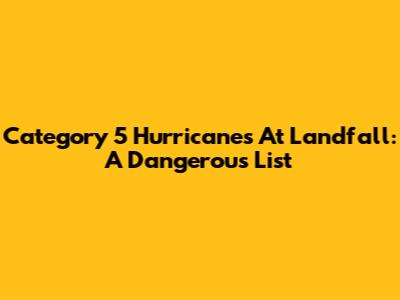 Category 5 Hurricanes At Landfall: A Dangerous List