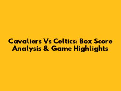 Cavaliers Vs Celtics: Box Score Analysis & Game Highlights