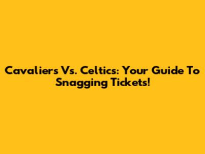 Cavaliers Vs. Celtics: Your Guide To Snagging Tickets!