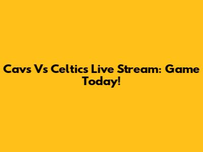 Cavs Vs Celtics Live Stream: Game Today!