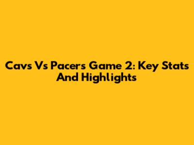 Cavs Vs Pacers Game 2: Key Stats And Highlights
