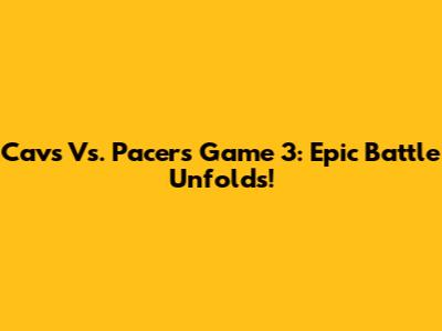 Cavs Vs. Pacers Game 3: Epic Battle Unfolds!