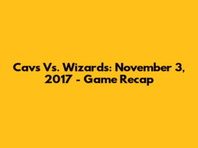 Cavs Vs. Wizards: November 3, 2017 - Game Recap