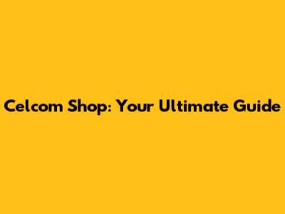 Celcom Shop: Your Ultimate Guide