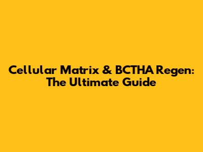 Cellular Matrix & BCTHA Regen: The Ultimate Guide