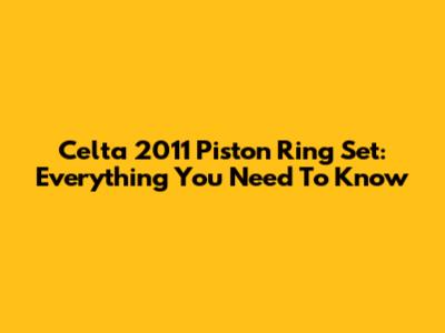 Celta 2011 Piston Ring Set: Everything You Need To Know
