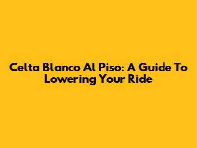 Celta Blanco Al Piso: A Guide To Lowering Your Ride